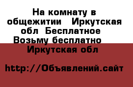 На комнату в общежитии - Иркутская обл. Бесплатное » Возьму бесплатно   . Иркутская обл.